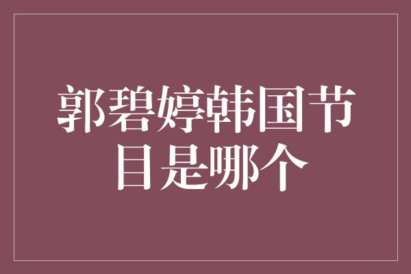 郭碧婷在韩国节目XXX中展现魅力(郭碧婷韩国节目是哪个节目)