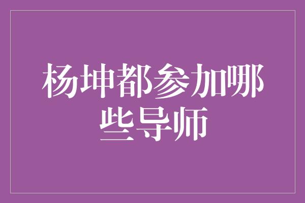 杨坤跨界音乐人的导师身份(杨坤都参加哪些导师节目)